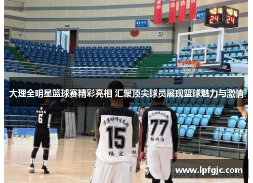 大理全明星篮球赛精彩亮相 汇聚顶尖球员展现篮球魅力与激情