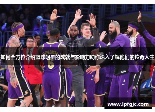 如何全方位介绍篮球明星的成就与影响力助你深入了解他们的传奇人生