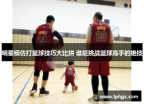 明星模仿打篮球技巧大比拼 谁能挑战篮球高手的绝技
