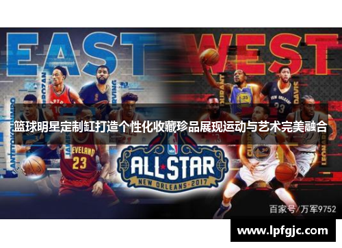 篮球明星定制缸打造个性化收藏珍品展现运动与艺术完美融合