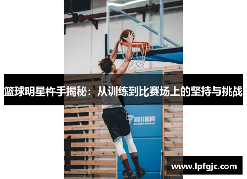 篮球明星杵手揭秘：从训练到比赛场上的坚持与挑战
